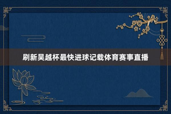 刷新吴越杯最快进球记载体育赛事直播