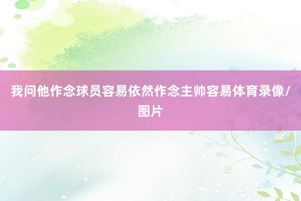 我问他作念球员容易依然作念主帅容易体育录像/图片