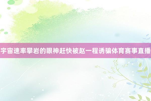 宇宙速率攀岩的眼神赶快被赵一程诱骗体育赛事直播