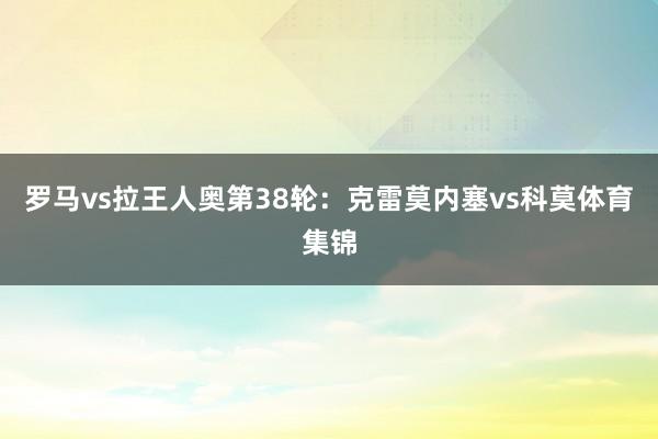 罗马vs拉王人奥第38轮：克雷莫内塞vs科莫体育集锦