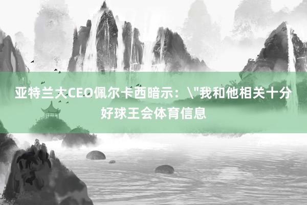 亚特兰大CEO佩尔卡西暗示：