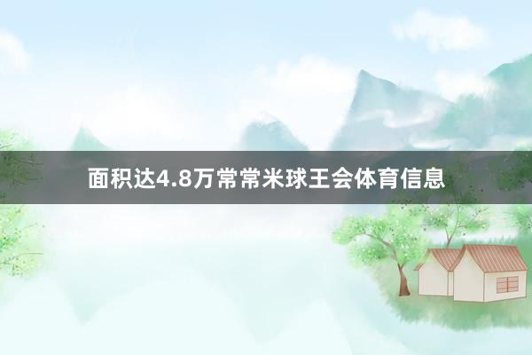 面积达4.8万常常米球王会体育信息