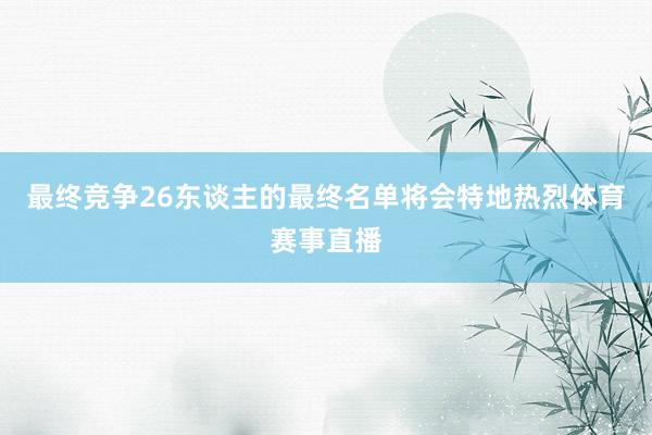 最终竞争26东谈主的最终名单将会特地热烈体育赛事直播