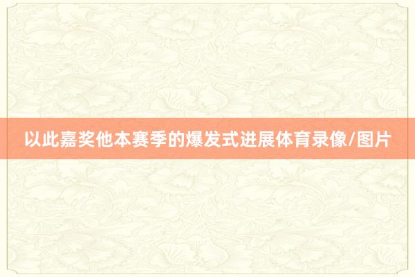 以此嘉奖他本赛季的爆发式进展体育录像/图片