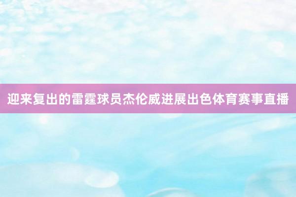 迎来复出的雷霆球员杰伦威进展出色体育赛事直播