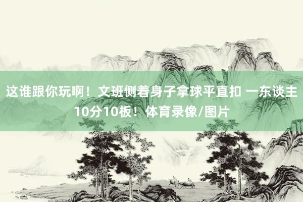 这谁跟你玩啊！文班侧着身子拿球平直扣 一东谈主10分10板！体育录像/图片