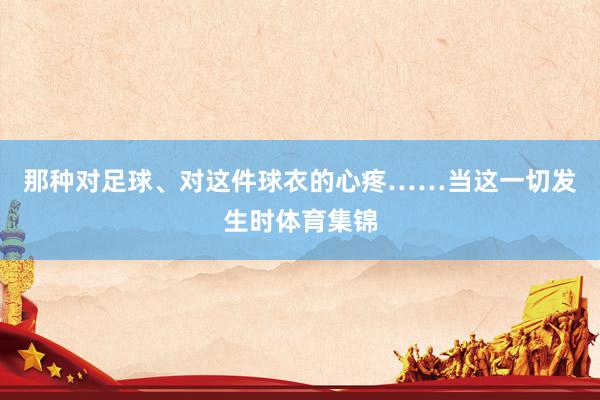 那种对足球、对这件球衣的心疼……当这一切发生时体育集锦