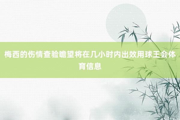 梅西的伤情查验瞻望将在几小时内出效用球王会体育信息