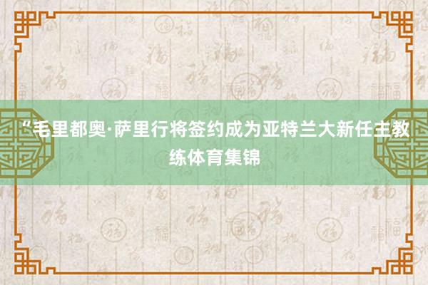 “毛里都奥·萨里行将签约成为亚特兰大新任主教练体育集锦