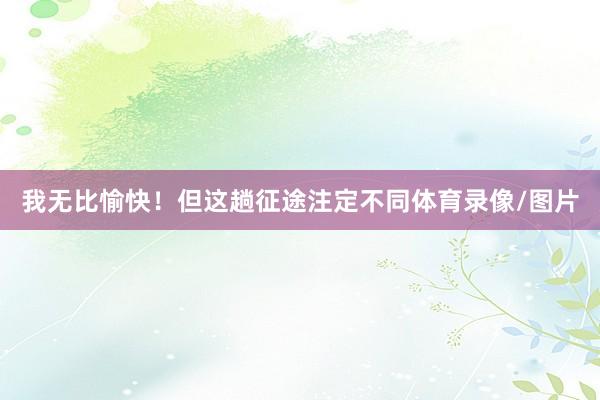 我无比愉快！但这趟征途注定不同体育录像/图片