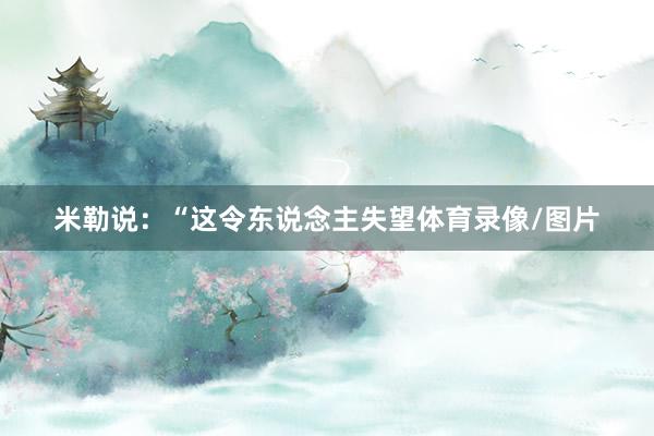 米勒说：“这令东说念主失望体育录像/图片