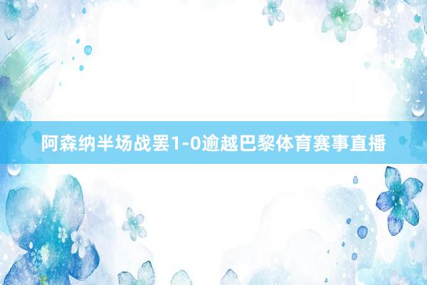 阿森纳半场战罢1-0逾越巴黎体育赛事直播
