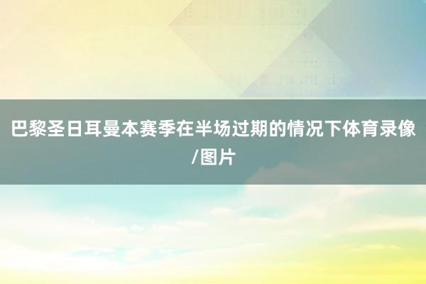 巴黎圣日耳曼本赛季在半场过期的情况下体育录像/图片