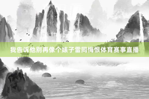 我告诉他别再像个婊子雷同悔恨体育赛事直播