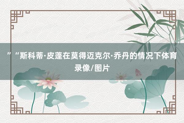 ”“斯科蒂·皮蓬在莫得迈克尔·乔丹的情况下体育录像/图片