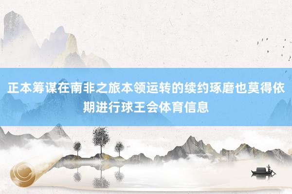 正本筹谋在南非之旅本领运转的续约琢磨也莫得依期进行球王会体育信息