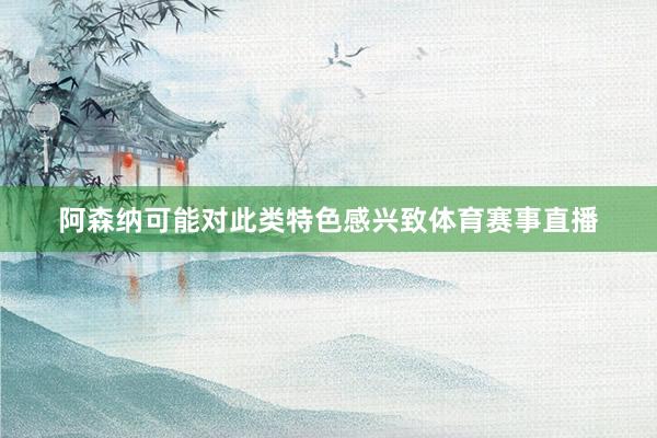 阿森纳可能对此类特色感兴致体育赛事直播