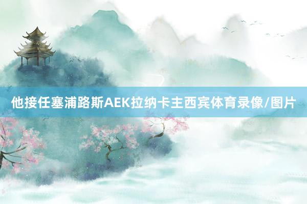 他接任塞浦路斯AEK拉纳卡主西宾体育录像/图片