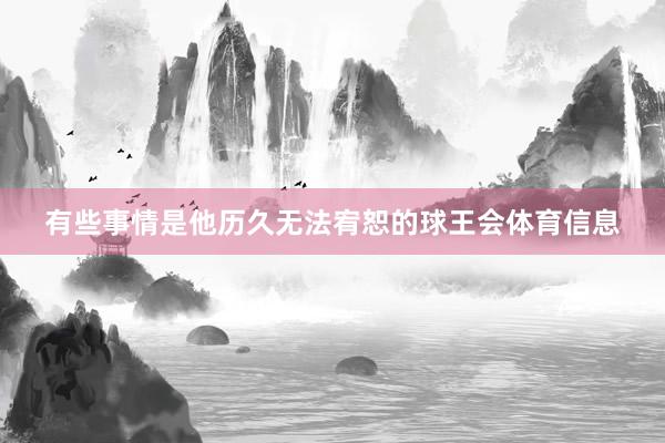 有些事情是他历久无法宥恕的球王会体育信息