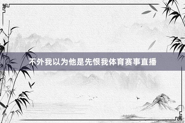 不外我以为他是先恨我体育赛事直播