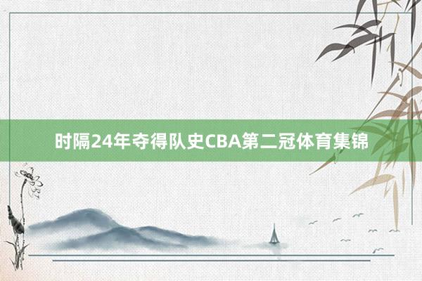 时隔24年夺得队史CBA第二冠体育集锦