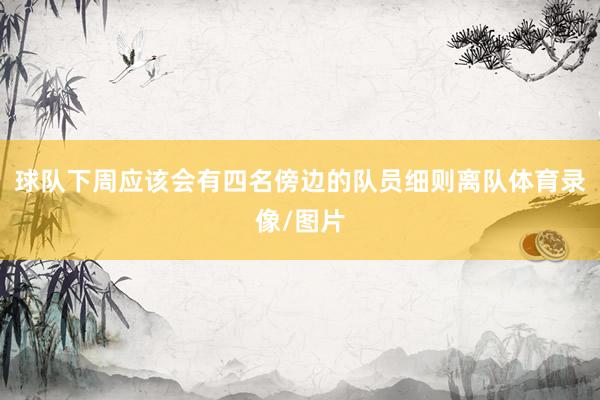 球队下周应该会有四名傍边的队员细则离队体育录像/图片