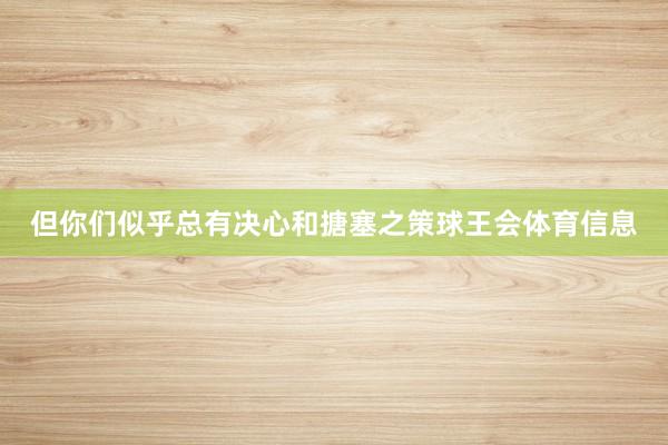 但你们似乎总有决心和搪塞之策球王会体育信息