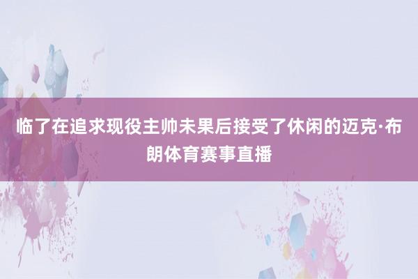 临了在追求现役主帅未果后接受了休闲的迈克·布朗体育赛事直播