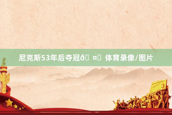 尼克斯53年后夺冠🤝体育录像/图片