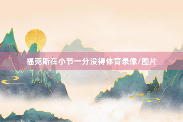 福克斯在小节一分没得体育录像/图片