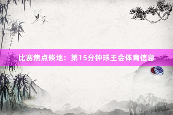 比赛焦点倏地：第15分钟球王会体育信息