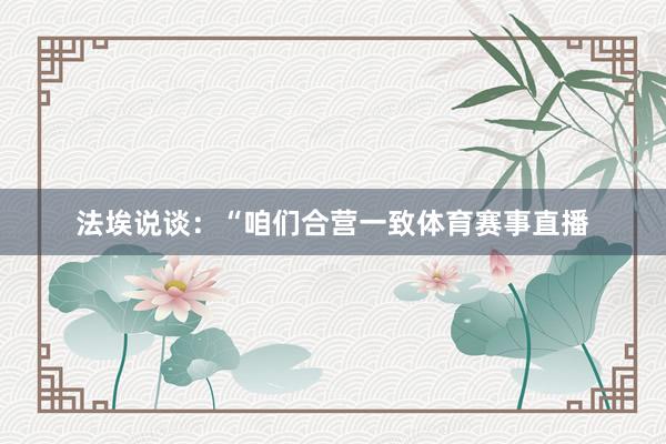 法埃说谈：“咱们合营一致体育赛事直播