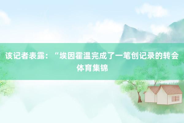 该记者表露：“埃因霍温完成了一笔创记录的转会体育集锦