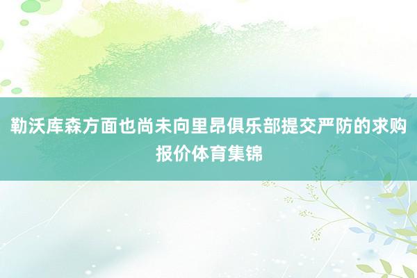 勒沃库森方面也尚未向里昂俱乐部提交严防的求购报价体育集锦