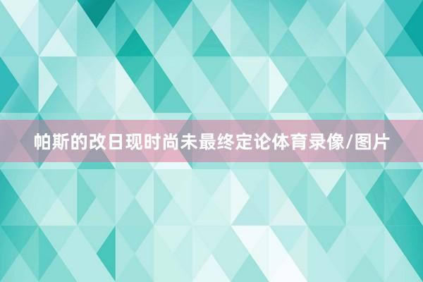 帕斯的改日现时尚未最终定论体育录像/图片