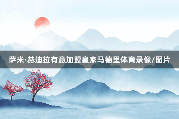 萨米·赫迪拉有意加盟皇家马德里体育录像/图片