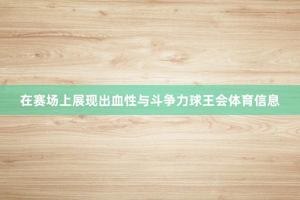 在赛场上展现出血性与斗争力球王会体育信息