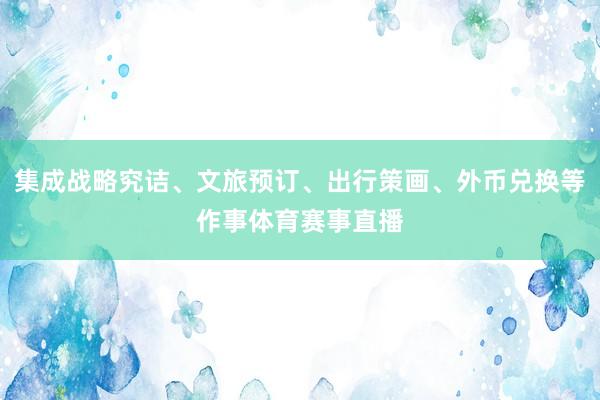 集成战略究诘、文旅预订、出行策画、外币兑换等作事体育赛事直播