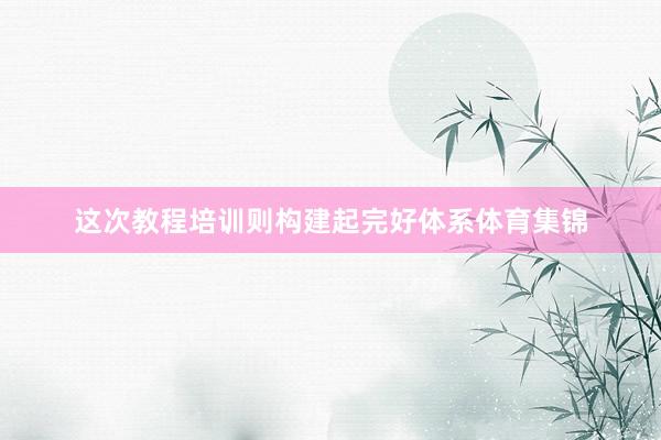这次教程培训则构建起完好体系体育集锦
