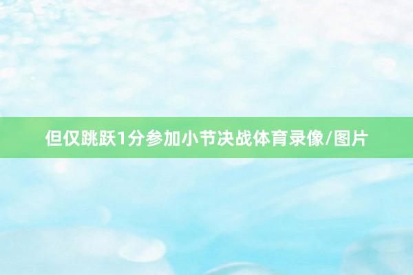 但仅跳跃1分参加小节决战体育录像/图片