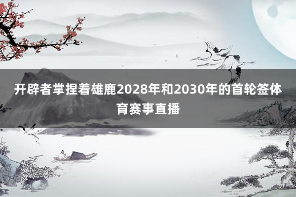 开辟者掌捏着雄鹿2028年和2030年的首轮签体育赛事直播