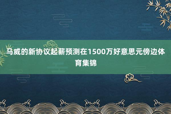 马威的新协议起薪预测在1500万好意思元傍边体育集锦
