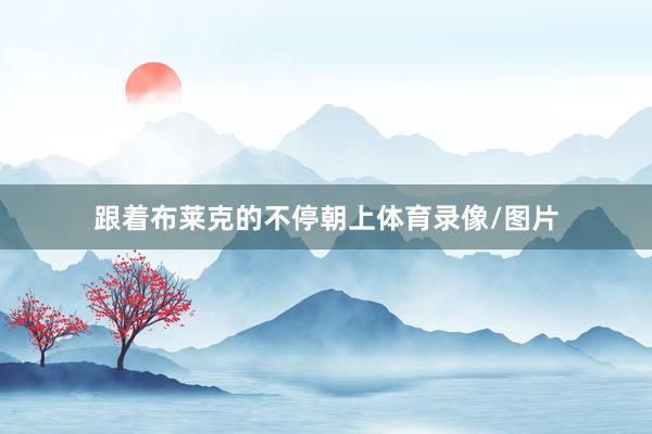 跟着布莱克的不停朝上体育录像/图片