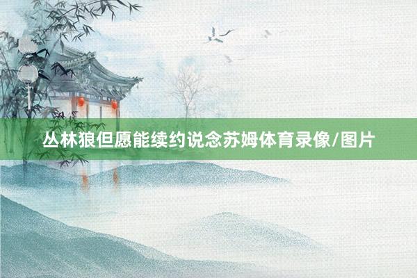 丛林狼但愿能续约说念苏姆体育录像/图片