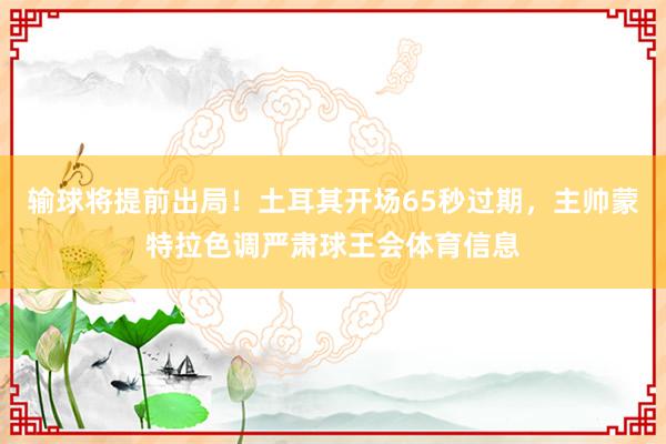 输球将提前出局！土耳其开场65秒过期，主帅蒙特拉色调严肃球王会体育信息