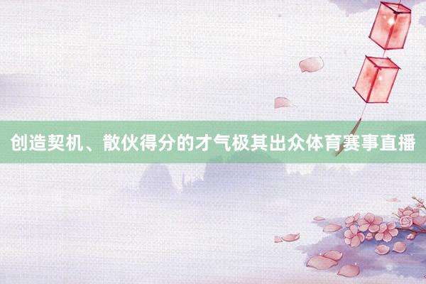 创造契机、散伙得分的才气极其出众体育赛事直播