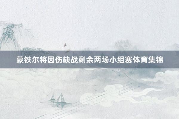 蒙铁尔将因伤缺战剩余两场小组赛体育集锦
