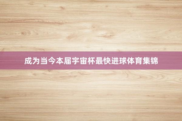 成为当今本届宇宙杯最快进球体育集锦