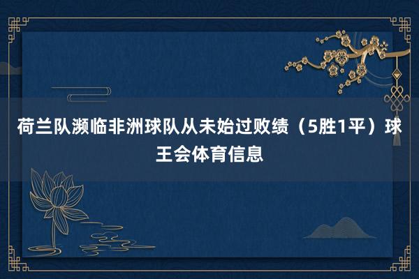 荷兰队濒临非洲球队从未始过败绩（5胜1平）球王会体育信息
