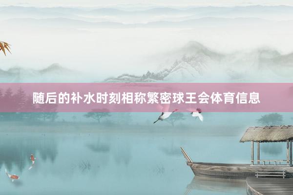 随后的补水时刻相称繁密球王会体育信息